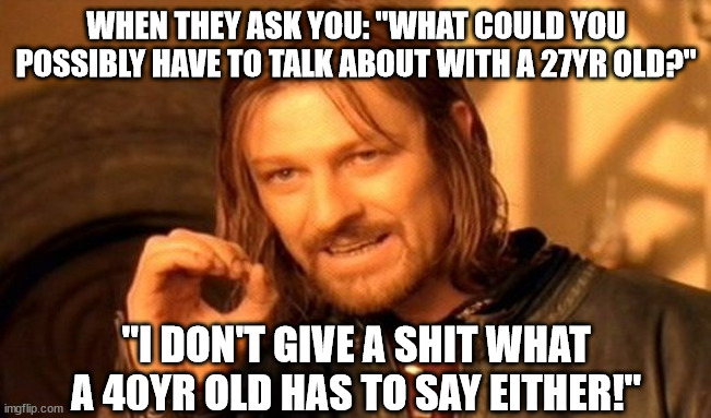 yonger women | WHEN THEY ASK YOU: "WHAT COULD YOU POSSIBLY HAVE TO TALK ABOUT WITH A 27YR OLD?"; "I DON'T GIVE A SHIT WHAT A 40YR OLD HAS TO SAY EITHER!" | image tagged in memes,one does not simply | made w/ Imgflip meme maker