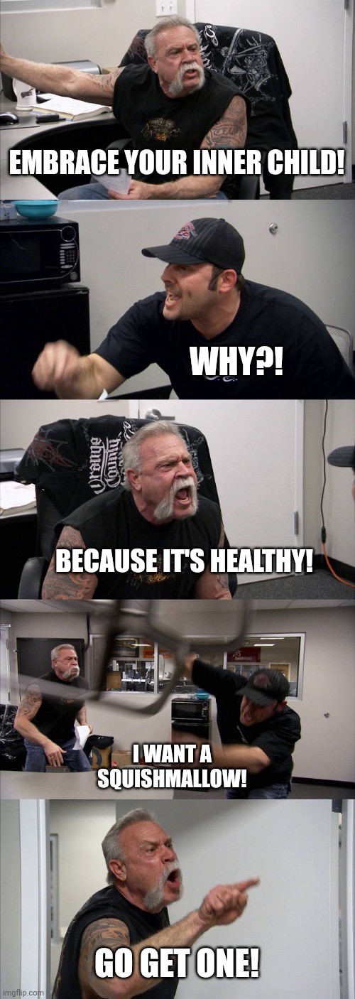 American Chopper Argument Meme | EMBRACE YOUR INNER CHILD! WHY?! BECAUSE IT'S HEALTHY! I WANT A SQUISHMALLOW! GO GET ONE! | image tagged in memes,american chopper argument | made w/ Imgflip meme maker