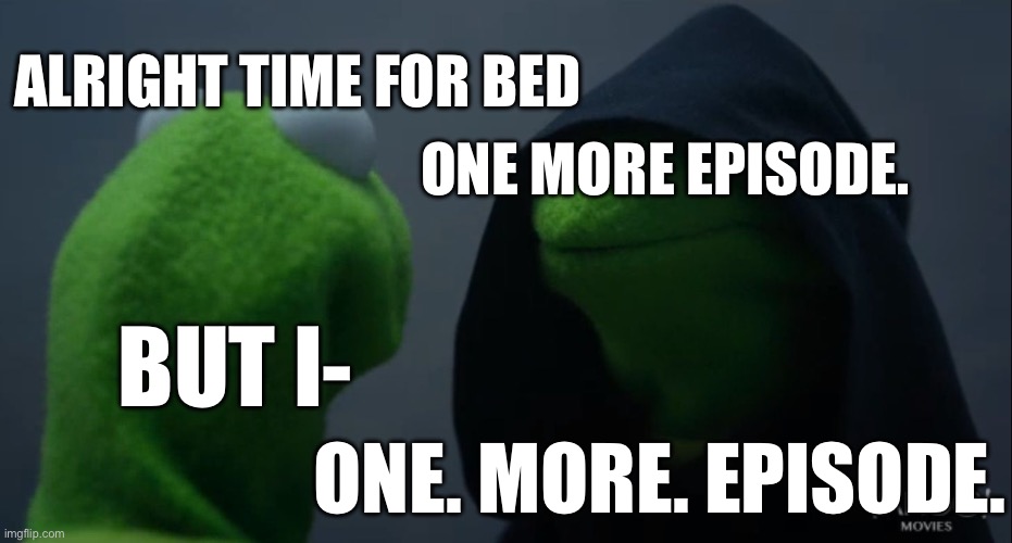 Goofe | ALRIGHT TIME FOR BED; ONE MORE EPISODE. BUT I-; ONE. MORE. EPISODE. | image tagged in kermit to dark kermit | made w/ Imgflip meme maker