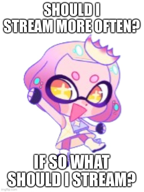 I need some input to make my streams better | SHOULD I STREAM MORE OFTEN? IF SO WHAT SHOULD I STREAM? | image tagged in lil pearl | made w/ Imgflip meme maker