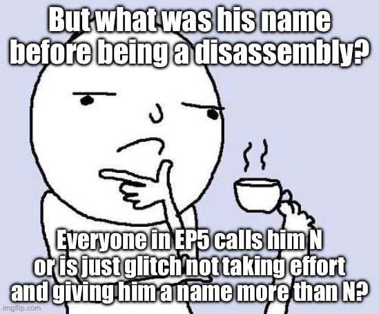 thinking meme | But what was his name before being a disassembly? Everyone in EP5 calls him N or is just glitch not taking effort and giving him a name more | image tagged in thinking meme | made w/ Imgflip meme maker