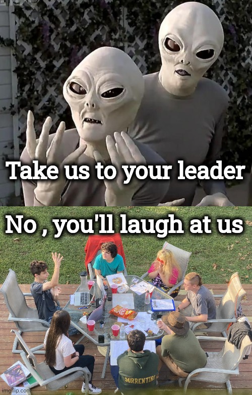 A Close Encounter | Take us to your leader; No , you'll laugh at us | image tagged in aliens,why aliens won't talk to us,president potato,embarrassing,voters,special kind of stupid | made w/ Imgflip meme maker