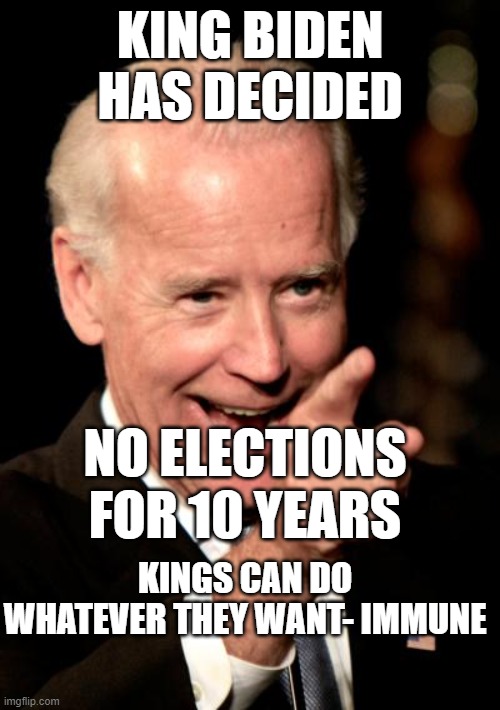 KINGS make the rules, suspend the constitution | KING BIDEN HAS DECIDED; NO ELECTIONS FOR 10 YEARS; KINGS CAN DO WHATEVER THEY WANT- IMMUNE | image tagged in memes,smilin biden | made w/ Imgflip meme maker