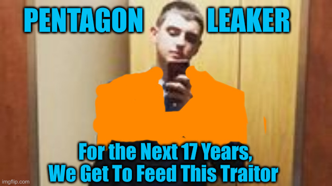 Not Worth Feeding | PENTAGON            LEAKER; For the Next 17 Years, We Get To Feed This Traitor | image tagged in funny memes,memes | made w/ Imgflip meme maker