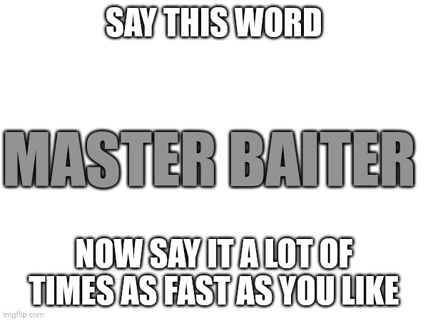 Say this word | SAY THIS WORD; MASTER BAITER; NOW SAY IT A LOT OF TIMES AS FAST AS YOU LIKE | image tagged in memes,not troll,not funny | made w/ Imgflip meme maker