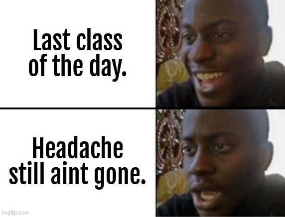 Update: I've had a non-stop headache all day. | Last class of the day. Headache still aint gone. | image tagged in oh yeah oh no,headaches suck | made w/ Imgflip meme maker