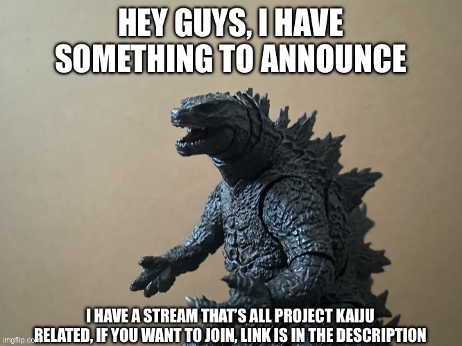 Y’all can join it if you want | HEY GUYS, I HAVE SOMETHING TO ANNOUNCE; I HAVE A STREAM THAT’S ALL PROJECT KAIJU RELATED, IF YOU WANT TO JOIN, LINK IS IN THE DESCRIPTION | image tagged in just saying godzilla 2 0 | made w/ Imgflip meme maker