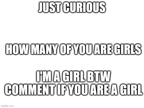 Kind of like a survey | JUST CURIOUS; HOW MANY OF YOU ARE GIRLS; I'M A GIRL BTW COMMENT IF YOU ARE A GIRL | image tagged in survey meme | made w/ Imgflip meme maker