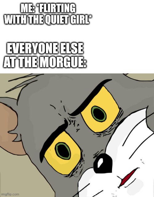 She was a lot more introverted than the others | ME: *FLIRTING WITH THE QUIET GIRL*; EVERYONE ELSE AT THE MORGUE: | image tagged in unsettled tom,tom and jerry meme,funny memes,dark humor,memes,just jokes | made w/ Imgflip meme maker