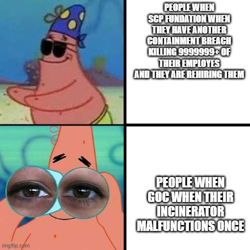 scp in a nutshell | PEOPLE WHEN SCP FUNDATION WHEN THEY HAVE ANOTHER CONTAINMENT BREACH KILLING 9999999+ OF THEIR EMPLOYES AND THEY ARE REHIRING THEM; PEOPLE WHEN GOC WHEN THEIR INCINERATOR MALFUNCTIONS ONCE | image tagged in patrick star blind | made w/ Imgflip meme maker