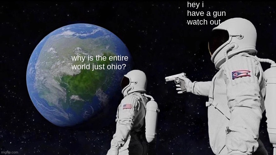 bonehurtingjuice #2 | hey i have a gun watch out; why is the entire world just ohio? | image tagged in memes,always has been | made w/ Imgflip meme maker