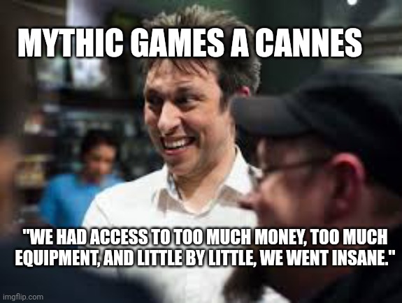 MYTHIC GAMES A CANNES; "WE HAD ACCESS TO TOO MUCH MONEY, TOO MUCH EQUIPMENT, AND LITTLE BY LITTLE, WE WENT INSANE." | made w/ Imgflip meme maker