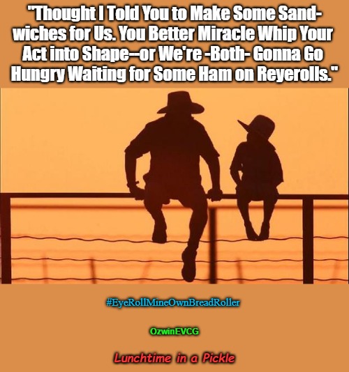 Lunchtime in a Pickle | "Thought I Told You to Make Some Sand-

wiches for Us. You Better Miracle Whip Your 

Act into Shape--or We're -Both- Gonna Go 

Hungry Waiting for Some Ham on Reyerolls."; #EyeRollMineOwnBreadRoller; OzwinEVCG; Lunchtime in a Pickle | image tagged in cowboy father and son,food,puns,lunch,eyerolls,dubious hashtags | made w/ Imgflip meme maker