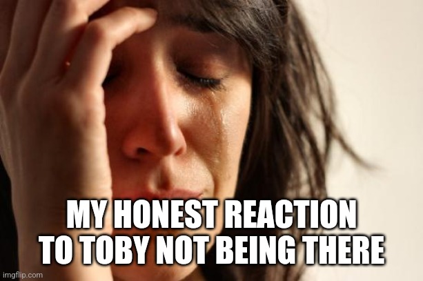 First World Problems Meme | MY HONEST REACTION TO TOBY NOT BEING THERE | image tagged in memes,first world problems | made w/ Imgflip meme maker
