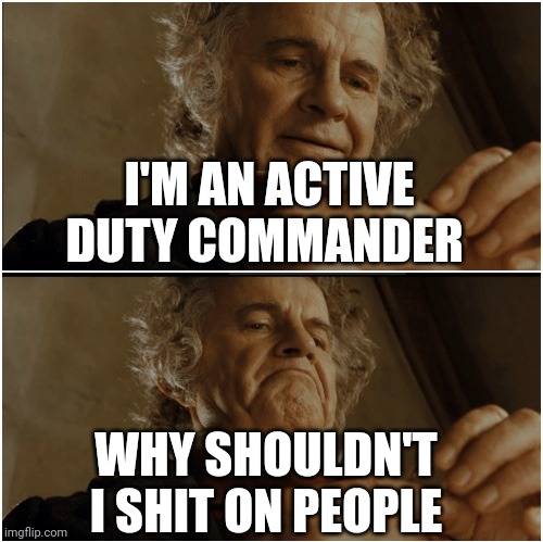 Bilbo - Why shouldn’t I keep it? | I'M AN ACTIVE DUTY COMMANDER; WHY SHOULDN'T I SHIT ON PEOPLE | image tagged in bilbo - why shouldn t i keep it | made w/ Imgflip meme maker