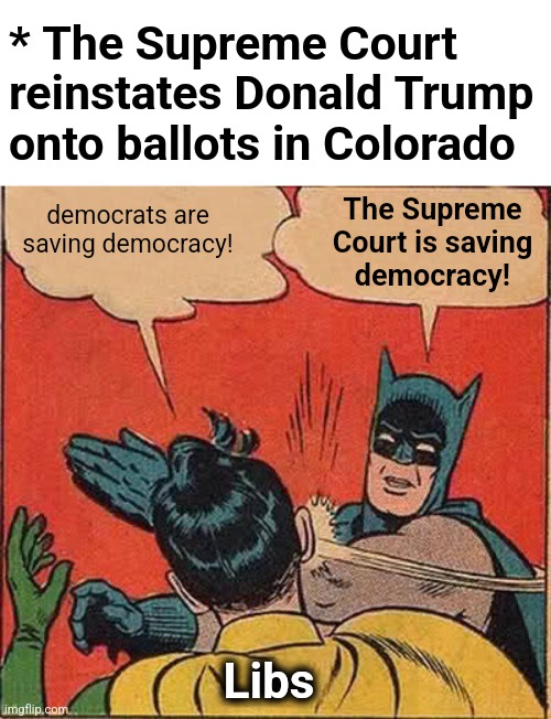 Batman Slapping Libs | * The Supreme Court reinstates Donald Trump onto ballots in Colorado; democrats are
saving democracy! The Supreme
Court is saving
democracy! Libs | image tagged in memes,batman slapping robin,democracy,democrats,colorado,ballot | made w/ Imgflip meme maker