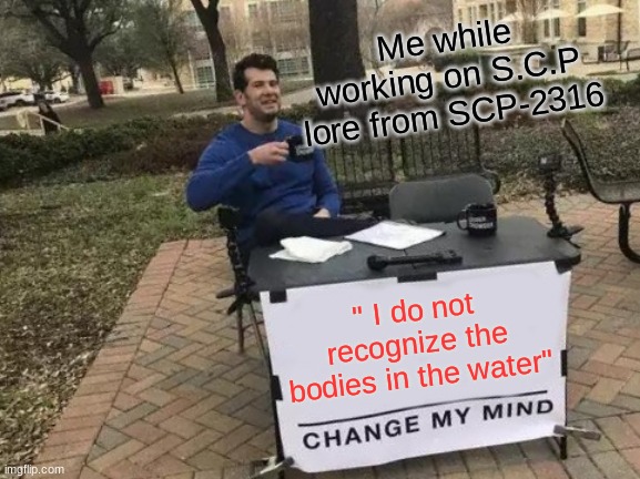 SCP | Me while working on S.C.P lore from SCP-2316; " I do not recognize the bodies in the water" | image tagged in memes,change my mind | made w/ Imgflip meme maker