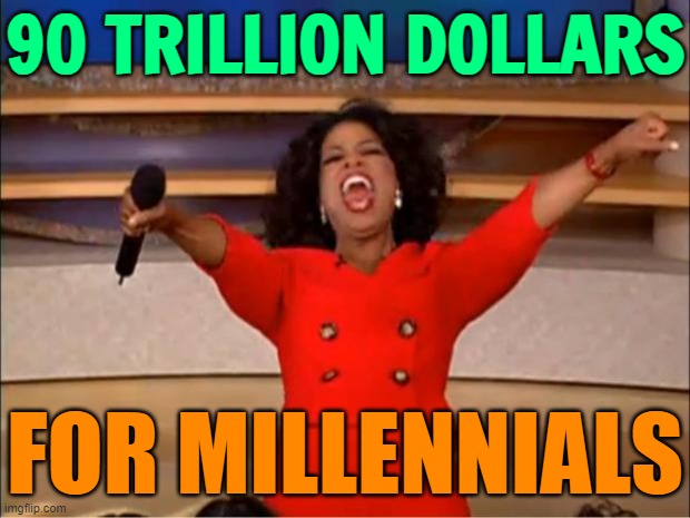 Historic $90 Trillion Wealth Transfer To Millennials | 90 TRILLION DOLLARS; FOR MILLENNIALS | image tagged in memes,oprah you get a,boomer humor millennial humor gen-z humor,millennials,liberal millenials,gen x | made w/ Imgflip meme maker