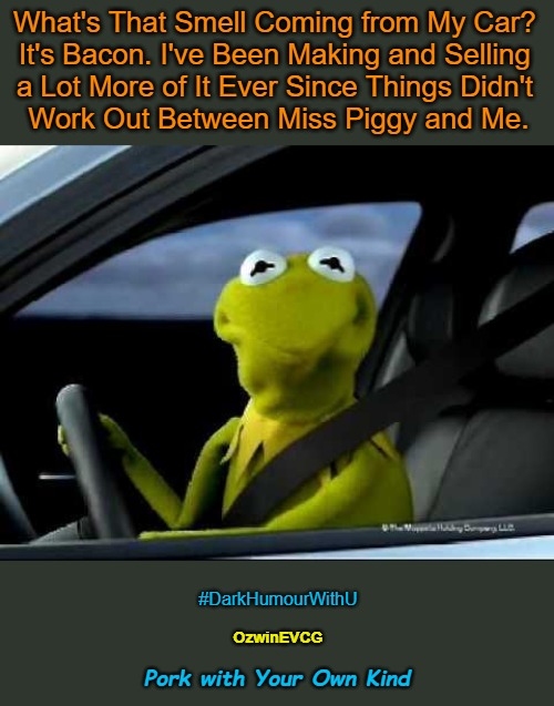 Pork with Your Own Kind | What's That Smell Coming from My Car? 

It's Bacon. I've Been Making and Selling 

a Lot More of It Ever Since Things Didn't 

Work Out Between Miss Piggy and Me. #DarkHumourWithU; OzwinEVCG; Pork with Your Own Kind | image tagged in kermit car,miss piggy,dark humour,bacon,mysterious aromas,cooking with memes | made w/ Imgflip meme maker