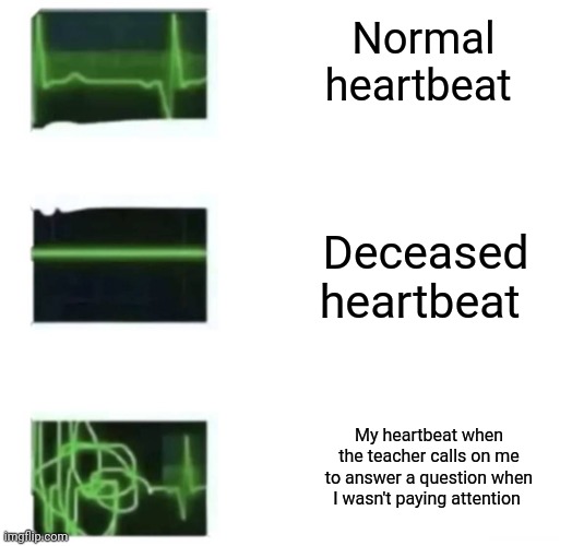 Heart beat goes INSANE | Normal heartbeat; Deceased heartbeat; My heartbeat when the teacher calls on me to answer a question when I wasn't paying attention | image tagged in heart beat goes insane | made w/ Imgflip meme maker