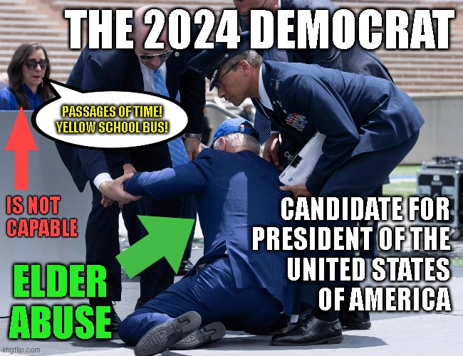 THE 2024 DEMOCRAT; PASSAGES OF TIME!
YELLOW SCHOOL BUS! IS NOT
CAPABLE; CANDIDATE FOR
PRESIDENT OF THE
UNITED STATES
OF AMERICA; ELDER
ABUSE | made w/ Imgflip meme maker