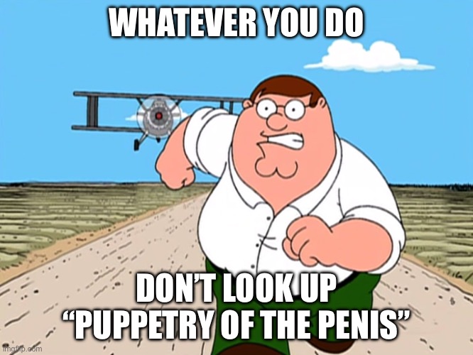 Peter Griffin running away | WHATEVER YOU DO DON’T LOOK UP “PUPPETRY OF THE PENIS” | image tagged in peter griffin running away | made w/ Imgflip meme maker