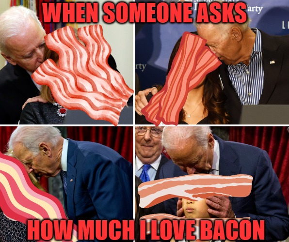 Bacon Biden | WHEN SOMEONE ASKS; HOW MUCH I LOVE BACON | image tagged in bacon | made w/ Imgflip meme maker