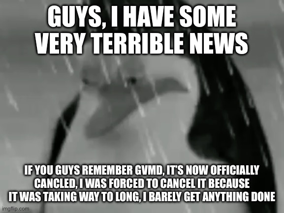 I’m sorry guys, it’s canceled | GUYS, I HAVE SOME VERY TERRIBLE NEWS; IF YOU GUYS REMEMBER GVMD, IT’S NOW OFFICIALLY CANCLED, I WAS FORCED TO CANCEL IT BECAUSE IT WAS TAKING WAY TO LONG, I BARELY GET ANYTHING DONE | image tagged in sadge,godzilla vs murder drones,the crossover,its joever,murder drones | made w/ Imgflip meme maker