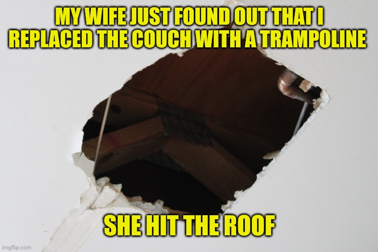 Hole in ceiling | MY WIFE JUST FOUND OUT THAT I REPLACED THE COUCH WITH A TRAMPOLINE; SHE HIT THE ROOF | image tagged in hole in ceiling | made w/ Imgflip meme maker