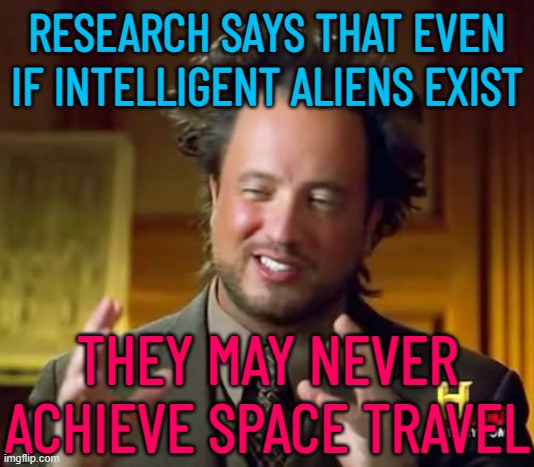 Research Says That Even If Intelligent Aliens Exist They May Never Achieve Space Travel | RESEARCH SAYS THAT EVEN IF INTELLIGENT ALIENS EXIST; THEY MAY NEVER ACHIEVE SPACE TRAVEL | image tagged in memes,ancient aliens,aliens,science,why aliens won't talk to us,there seems to be no sign of intelligent life anywhere | made w/ Imgflip meme maker