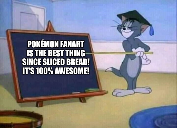 Tom and Jerry | POKÉMON FANART IS THE BEST THING SINCE SLICED BREAD! IT'S 100% AWESOME! | image tagged in tom and jerry,pokemon | made w/ Imgflip meme maker