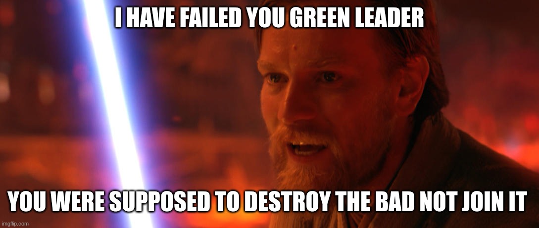 obi wan kenobi | I HAVE FAILED YOU GREEN LEADER; YOU WERE SUPPOSED TO DESTROY THE BAD NOT JOIN IT | image tagged in obi wan kenobi | made w/ Imgflip meme maker