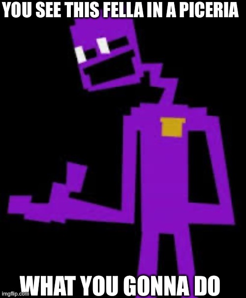 (mod note: spelling mistake lol) | YOU SEE THIS FELLA IN A PICERIA; WHAT YOU GONNA DO | image tagged in fnaf,roleplaying | made w/ Imgflip meme maker