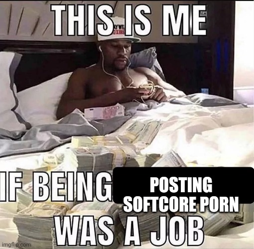This is me If being X was a job | POSTING SOFTCORE PORN | image tagged in this is me if being x was a job | made w/ Imgflip meme maker