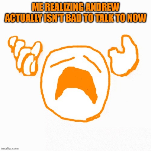ME REALIZING ANDREW ACTUALLY ISN'T BAD TO TALK TO NOW | made w/ Imgflip meme maker