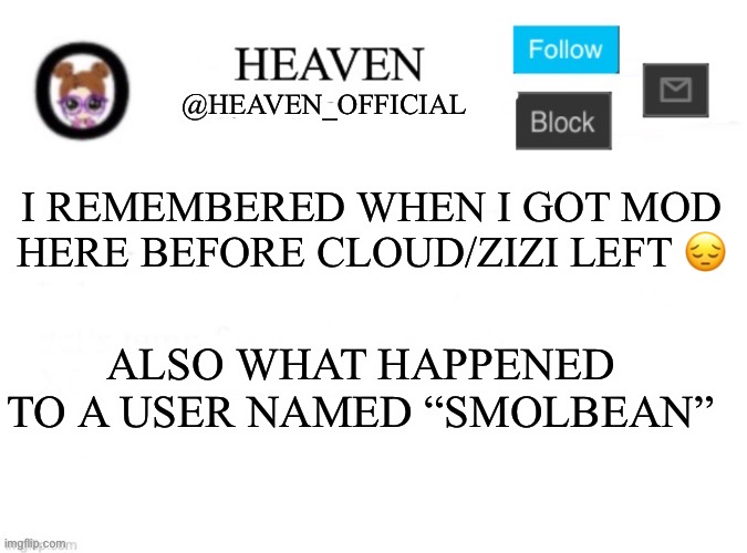 He used to own this stream too | I REMEMBERED WHEN I GOT MOD HERE BEFORE CLOUD/ZIZI LEFT 😔; ALSO WHAT HAPPENED TO A USER NAMED “SMOLBEAN” | image tagged in heaven s template | made w/ Imgflip meme maker