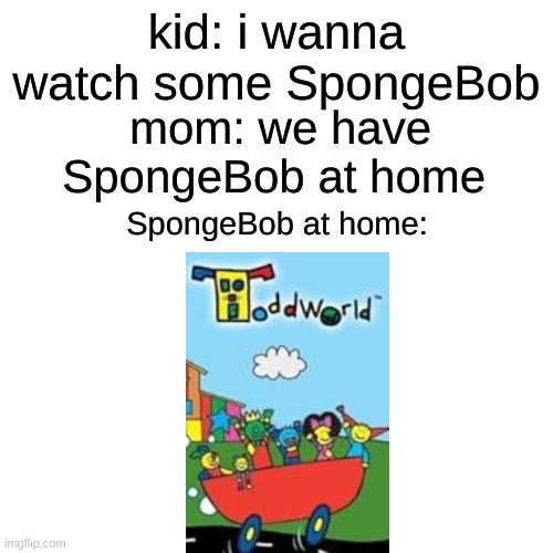 this show you never heard of looks similar to spongebob, and its a baby show. | kid: i wanna watch some SpongeBob; mom: we have SpongeBob at home; SpongeBob at home: | image tagged in memes,blank transparent square,spongebob,ripoffs,funny memes,funny | made w/ Imgflip meme maker