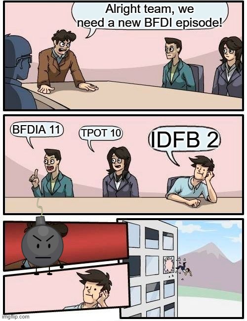 New BFDI Episode Ideas | Alright team, we need a new BFDI episode! BFDIA 11; TPOT 10; IDFB 2 | image tagged in memes,boardroom meeting suggestion,bfdi,bfdi episode new | made w/ Imgflip meme maker
