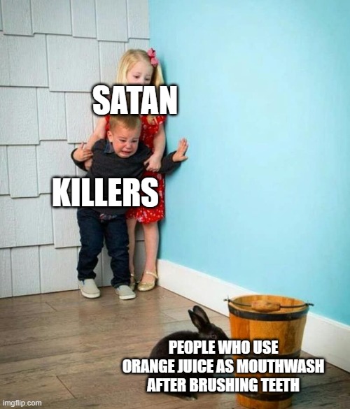 Who Even does this? | SATAN; KILLERS; PEOPLE WHO USE ORANGE JUICE AS MOUTHWASH AFTER BRUSHING TEETH | image tagged in children scared of rabbit | made w/ Imgflip meme maker