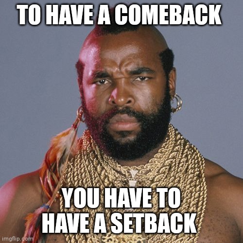 Comeback | TO HAVE A COMEBACK; YOU HAVE TO HAVE A SETBACK | image tagged in funny memes | made w/ Imgflip meme maker