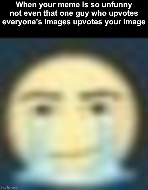 Crying man | When your meme is so unfunny not even that one guy who upvotes everyone’s images upvotes your image | image tagged in crying man | made w/ Imgflip meme maker