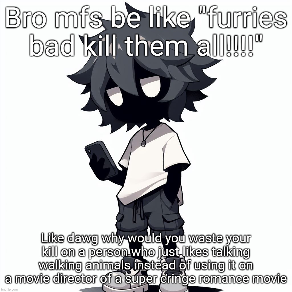 And ik some furries are toxic but like some are super chill ppl | Bro mfs be like "furries bad kill them all!!!!"; Like dawg why would you waste your kill on a person who just likes talking walking animals instead of using it on a movie director of a super cringe romance movie | image tagged in ai generated ben | made w/ Imgflip meme maker