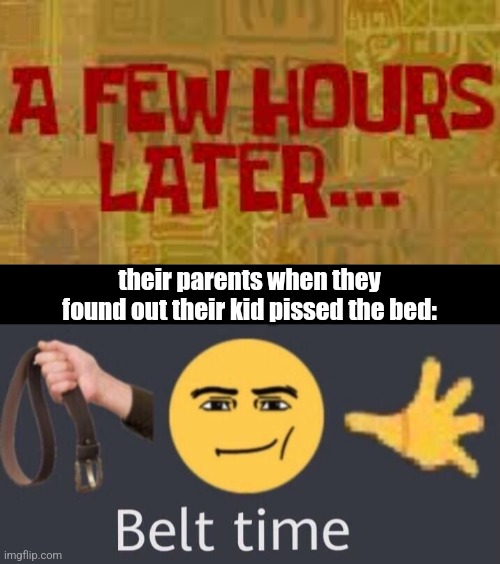 their parents when they found out their kid pissed the bed: | image tagged in a few hours later,belt time | made w/ Imgflip meme maker