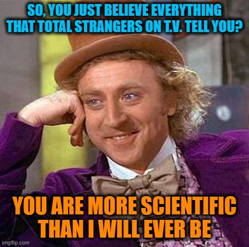 Creepy Condescending Wonka Meme | SO, YOU JUST BELIEVE EVERYTHING THAT TOTAL STRANGERS ON T.V. TELL YOU? YOU ARE MORE SCIENTIFIC THAN I WILL EVER BE | image tagged in memes,creepy condescending wonka | made w/ Imgflip meme maker
