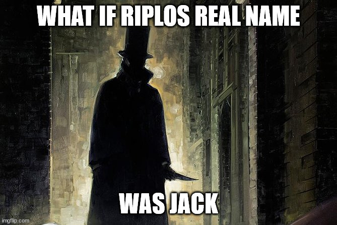 ...The ripper | WHAT IF RIPLOS REAL NAME; WAS JACK | image tagged in dank meme,riplos meme,jack the ripper | made w/ Imgflip meme maker