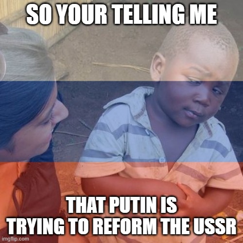 Lol | SO YOUR TELLING ME; THAT PUTIN IS TRYING TO REFORM THE USSR | image tagged in third world skeptical kid,fresh memes | made w/ Imgflip meme maker