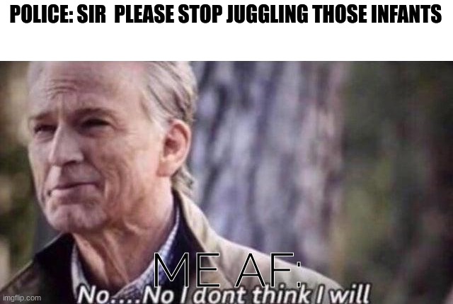 no i don't think i will | POLICE: SIR  PLEASE STOP JUGGLING THOSE INFANTS; ME AF: | image tagged in no i don't think i will | made w/ Imgflip meme maker