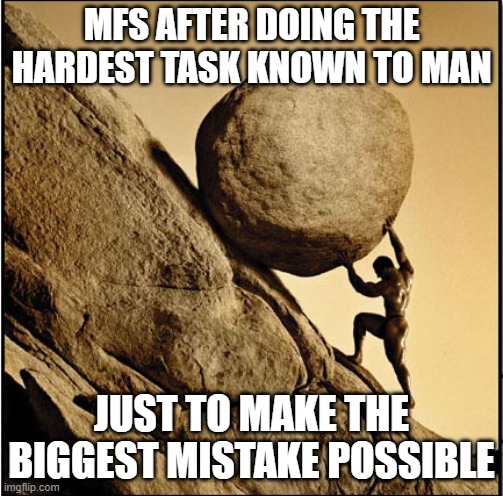 Sisyphus | MFS AFTER DOING THE HARDEST TASK KNOWN TO MAN; JUST TO MAKE THE BIGGEST MISTAKE POSSIBLE | image tagged in sisyphus | made w/ Imgflip meme maker