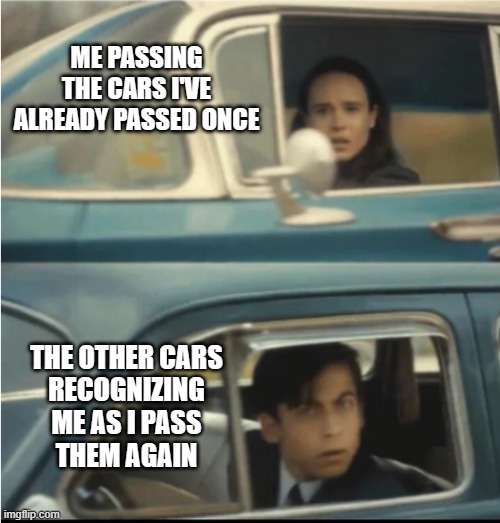 ME PASSING THE CARS I'VE ALREADY PASSED ONCE THE OTHER CARS
RECOGNIZING
ME AS I PASS
THEM AGAIN | image tagged in cars passing each other | made w/ Imgflip meme maker