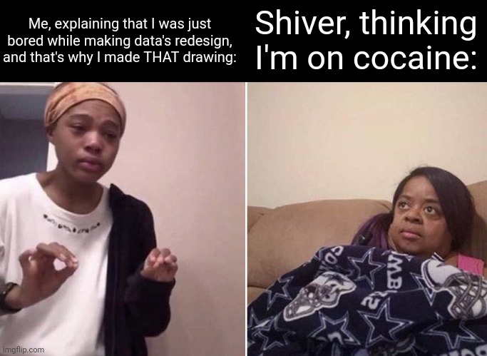 Do I regret making it? Nope. | Shiver, thinking I'm on cocaine:; Me, explaining that I was just bored while making data's redesign, and that's why I made THAT drawing: | image tagged in me explaining to my mom | made w/ Imgflip meme maker